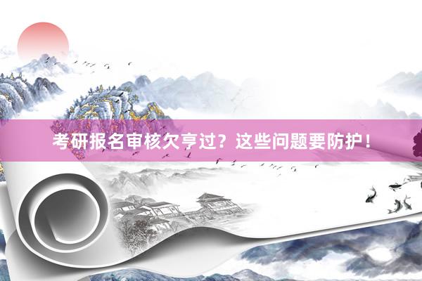 考研报名审核欠亨过？这些问题要防护！