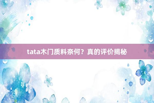 tata木门质料奈何？真的评价揭秘